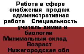 Работа в сфере снабжения, продаж, административная работа › Специальность ­ учитель химии и биологии › Минимальный оклад ­ 40 000 › Возраст ­ 50 - Нижегородская обл., Нижний Новгород г. Работа » Резюме   